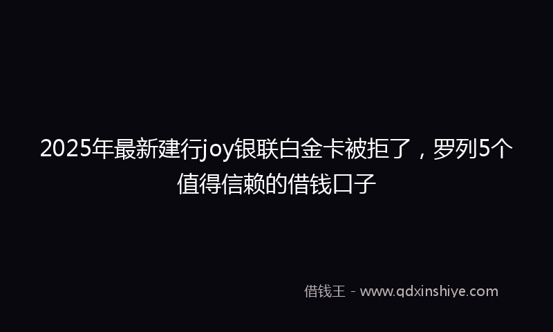 2025年最新建行joy银联白金卡被拒了，罗列5个值得信赖的借钱口子