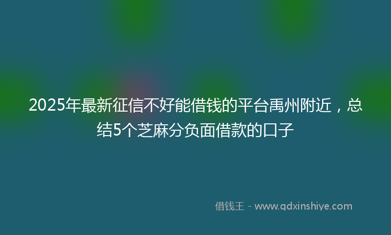 2025年最新征信不好能借钱的平台禹州附近，总结5个芝麻分负面借款的口子