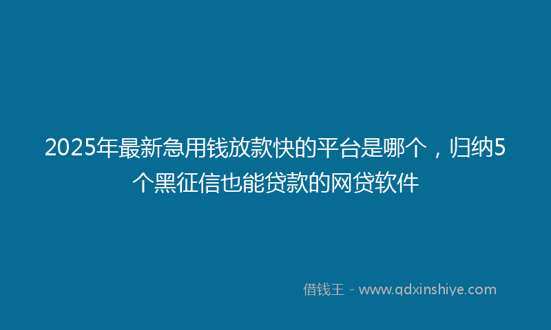 2025年最新急用钱放款快的平台是哪个，归纳5个黑征信也能贷款的网贷软件