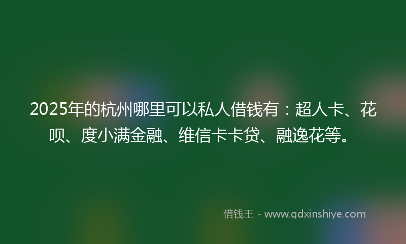 2025年的杭州哪里可以私人借钱有：超人卡、花呗、度小满金融、维信卡卡贷、融逸花等。