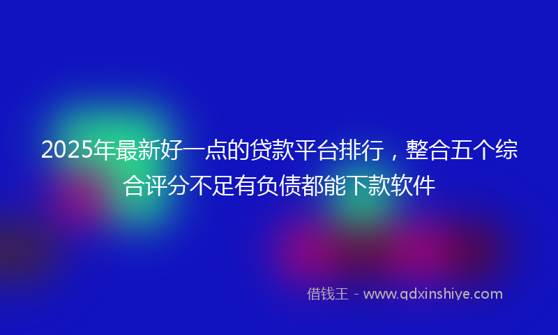 2025年最新好一点的贷款平台排行，整合五个综合评分不足有负债都能下款软件