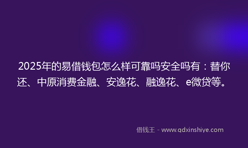 2025年的易借钱包怎么样可靠吗安全吗有：替你还、中原消费金融、安逸花、融逸花、e微贷等。
