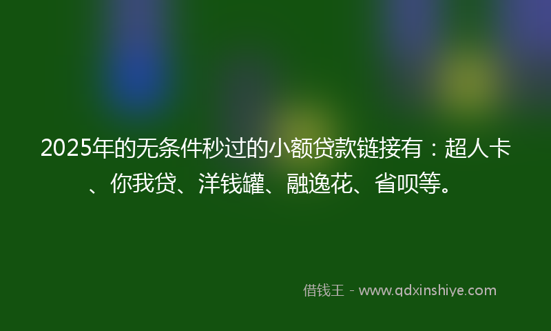 2025年的无条件秒过的小额贷款链接有：超人卡、你我贷、洋钱罐、融逸花、省呗等。