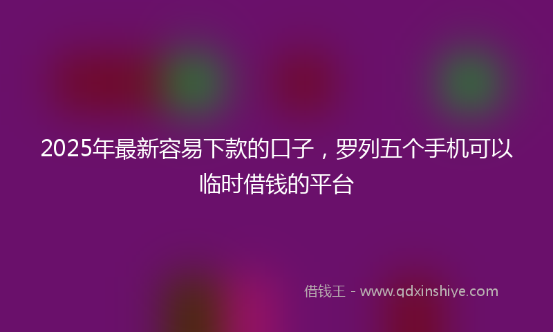 2025年最新容易下款的口子，罗列五个手机可以临时借钱的平台