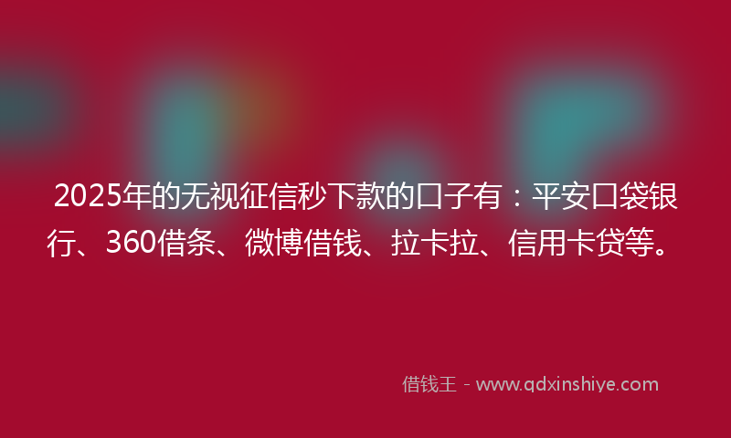 2025年的无视征信秒下款的口子有：平安口袋银行、360借条、微博借钱、拉卡拉、信用卡贷等。
