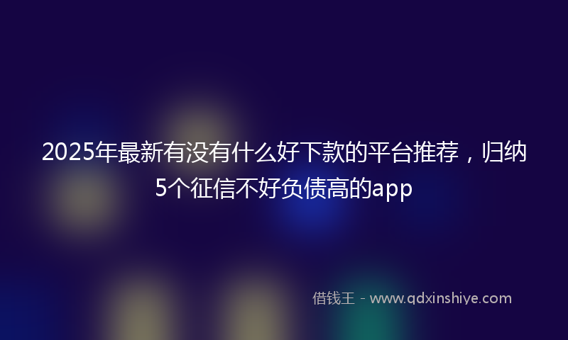2025年最新有没有什么好下款的平台推荐，归纳5个征信不好负债高的app
