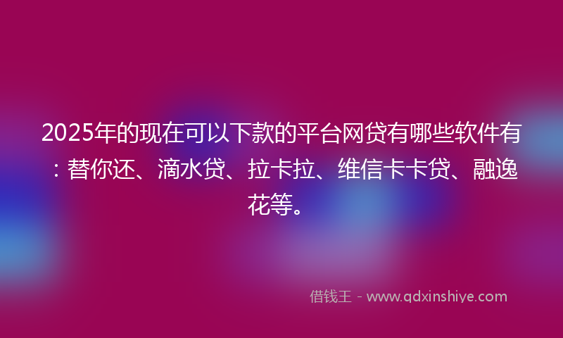 2025年的现在可以下款的平台网贷有哪些软件有：替你还、滴水贷、拉卡拉、维信卡卡贷、融逸花等。