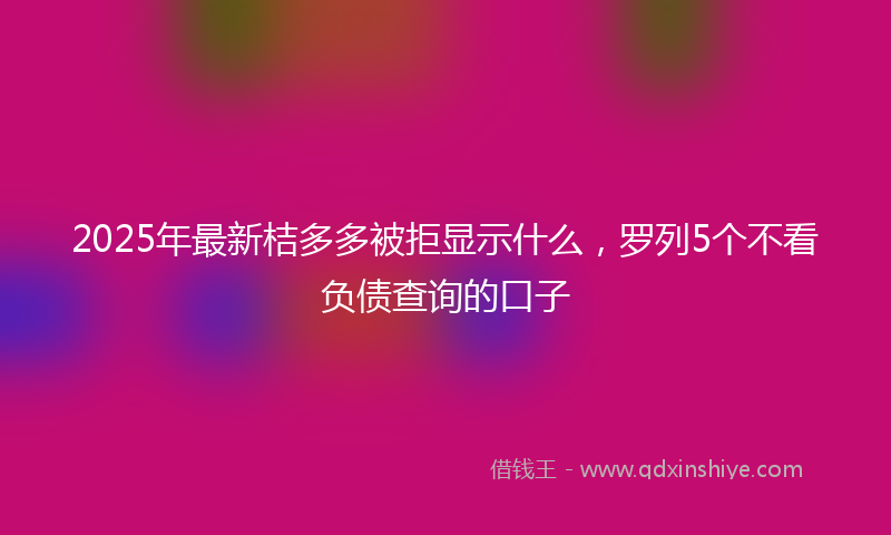 2025年最新桔多多被拒显示什么，罗列5个不看负债查询的口子
