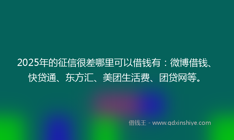 2025年的征信很差哪里可以借钱有：微博借钱、快贷通、东方汇、美团生活费、团贷网等。