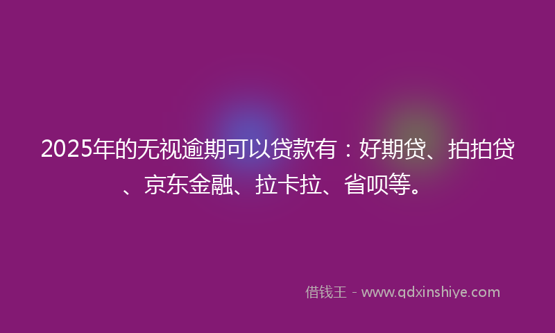 2025年的无视逾期可以贷款有：好期贷、拍拍贷、京东金融、拉卡拉、省呗等。