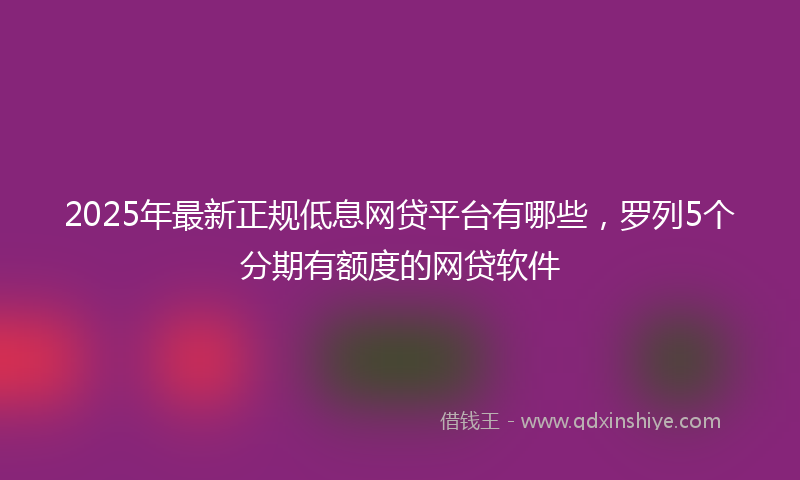 2025年最新正规低息网贷平台有哪些，罗列5个分期有额度的网贷软件