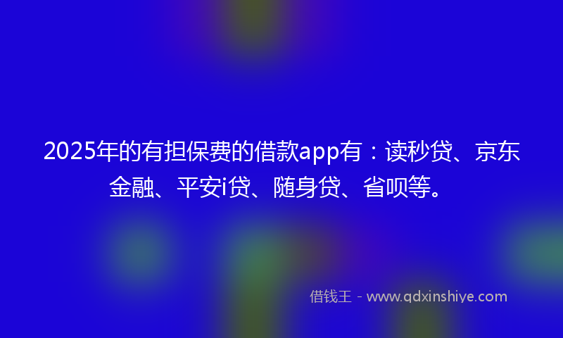 2025年的有担保费的借款app有：读秒贷、京东金融、平安i贷、随身贷、省呗等。
