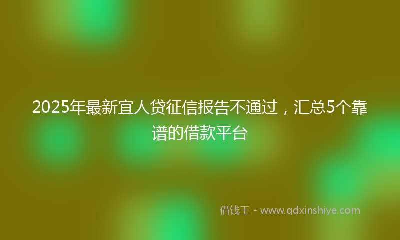 2025年最新宜人贷征信报告不通过，汇总5个靠谱的借款平台