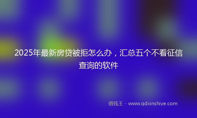 2025年最新房贷被拒怎么办，汇总五个不看征信查询的软件
