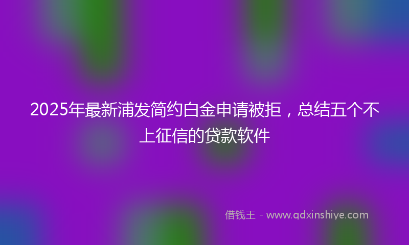 2025年最新浦发简约白金申请被拒，总结五个不上征信的贷款软件