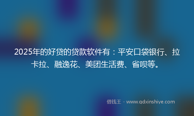 2025年的好贷的贷款软件有：平安口袋银行、拉卡拉、融逸花、美团生活费、省呗等。