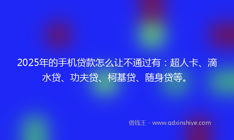 2025年的手机贷款怎么让不通过有：超人卡、滴水贷、功夫贷、柯基贷、随身贷等。