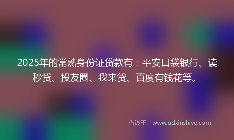 2025年的常熟身份证贷款有：平安口袋银行、读秒贷、投友圈、我来贷、百度有钱花等。