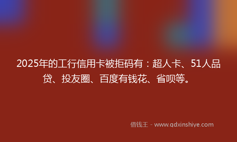2025年的工行信用卡被拒码有：超人卡、51人品贷、投友圈、百度有钱花、省呗等。