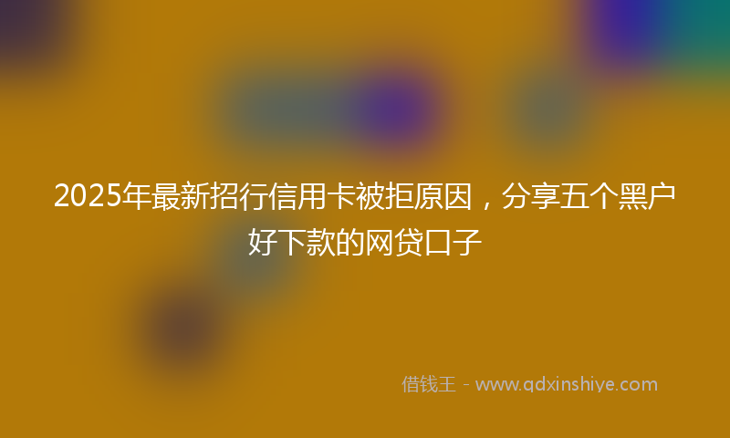 2025年最新招行信用卡被拒原因，分享五个黑户好下款的网贷口子