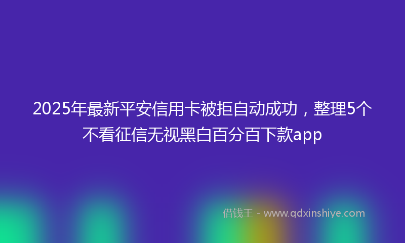 2025年最新平安信用卡被拒自动成功，整理5个不看征信无视黑白百分百下款app