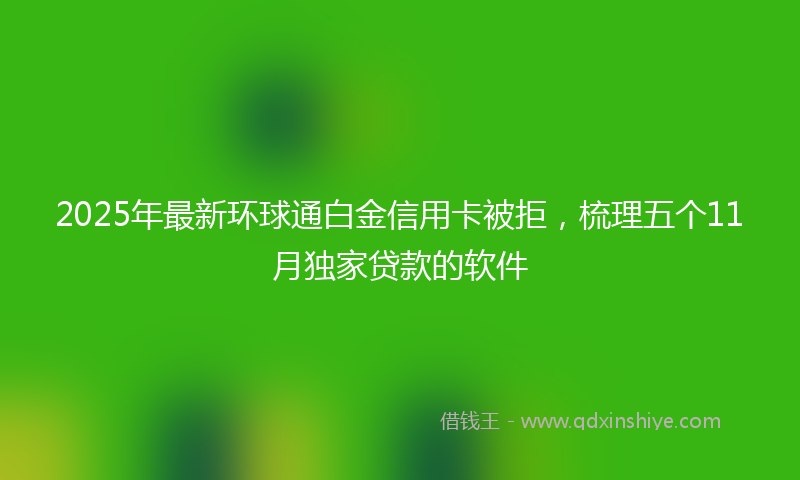 2025年最新环球通白金信用卡被拒，梳理五个11月独家贷款的软件