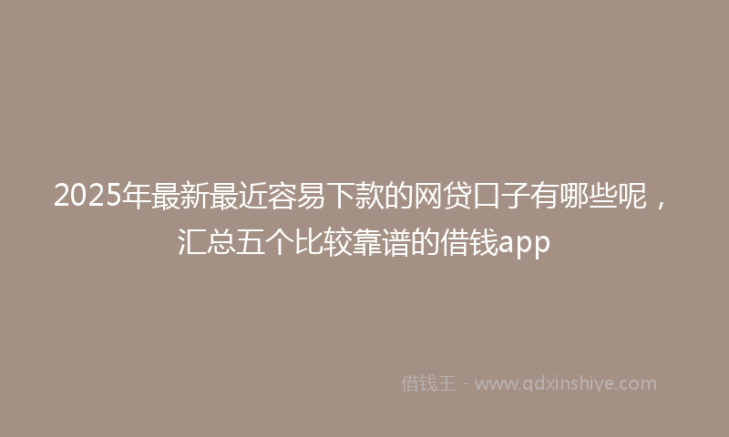 2025年最新最近容易下款的网贷口子有哪些呢，汇总五个比较靠谱的借钱app