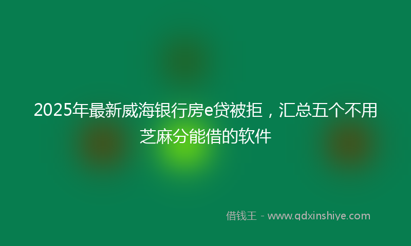2025年最新威海银行房e贷被拒，汇总五个不用芝麻分能借的软件