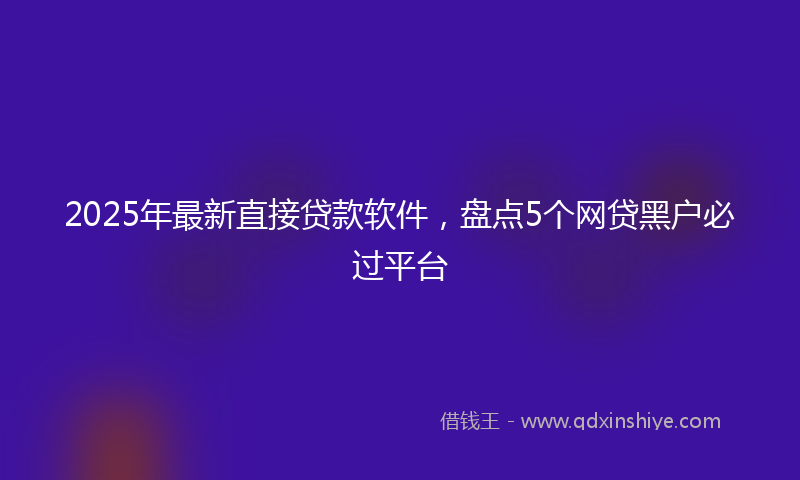 2025年最新直接贷款软件，盘点5个网贷黑户必过平台