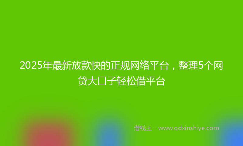2025年最新放款快的正规网络平台，整理5个网贷大口子轻松借平台