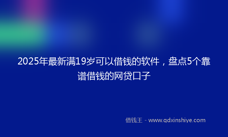 2025年最新满19岁可以借钱的软件，盘点5个靠谱借钱的网贷口子