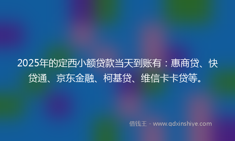 2025年的定西小额贷款当天到账有：惠商贷、快贷通、京东金融、柯基贷、维信卡卡贷等。