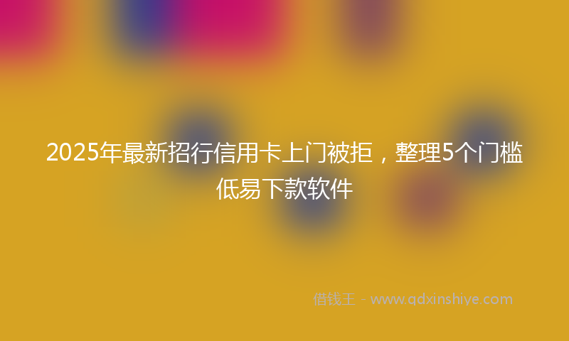 2025年最新招行信用卡上门被拒，整理5个门槛低易下款软件