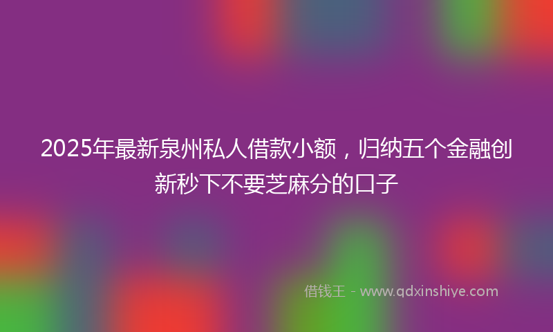 2025年最新泉州私人借款小额，归纳五个金融创新秒下不要芝麻分的口子