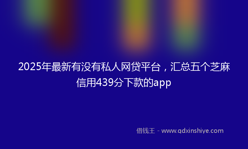 2025年最新有没有私人网贷平台，汇总五个芝麻信用439分下款的app