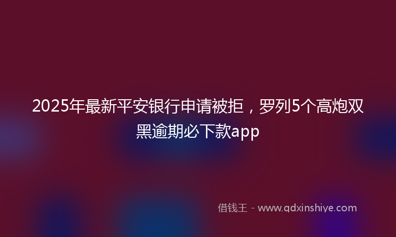 2025年最新平安银行申请被拒，罗列5个高炮双黑逾期必下款app