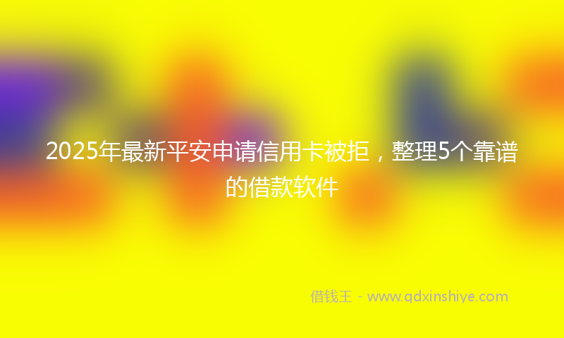 2025年最新平安申请信用卡被拒，整理5个靠谱的借款软件