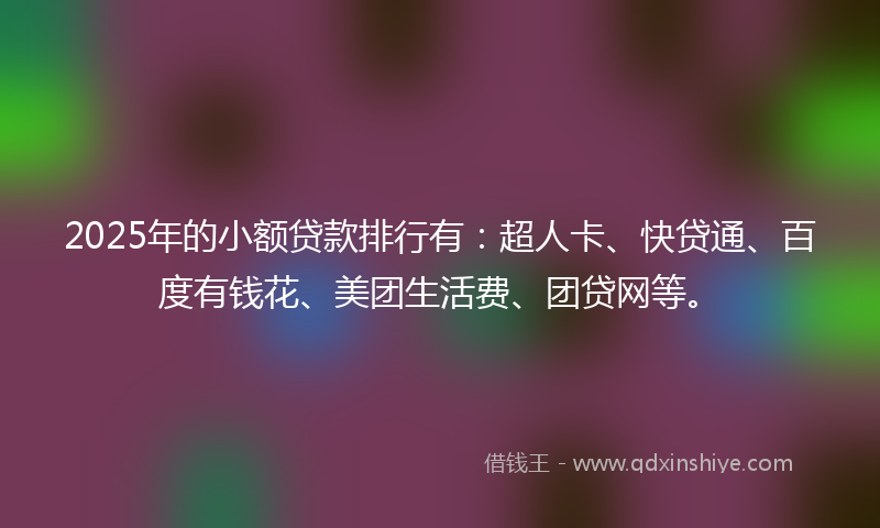2025年的小额贷款排行有：超人卡、快贷通、百度有钱花、美团生活费、团贷网等。