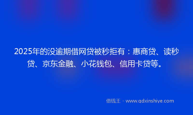 2025年的没逾期借网贷被秒拒有：惠商贷、读秒贷、京东金融、小花钱包、信用卡贷等。