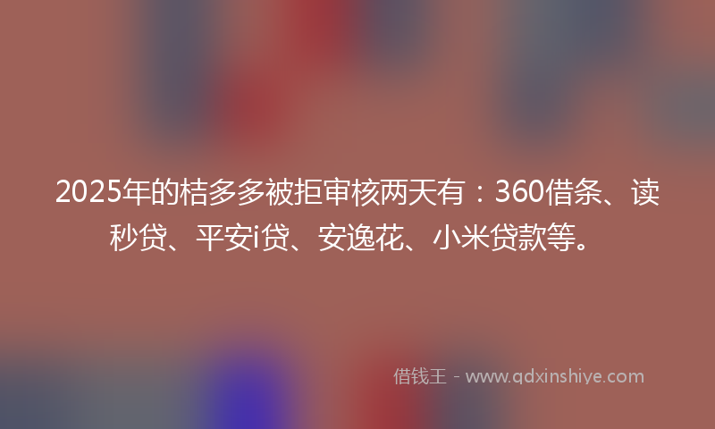 2025年的桔多多被拒审核两天有：360借条、读秒贷、平安i贷、安逸花、小米贷款等。