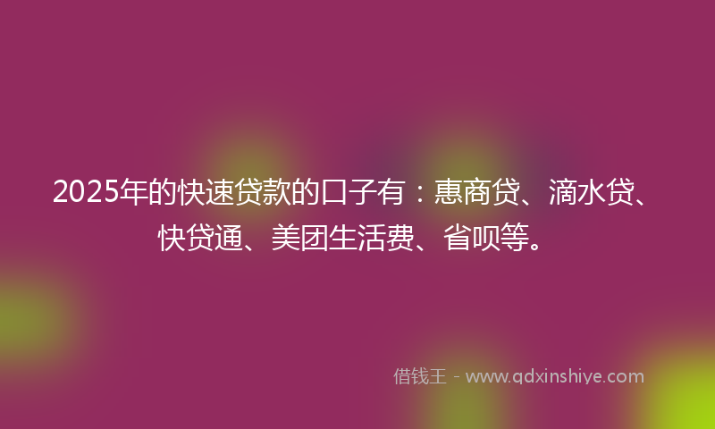 2025年的快速贷款的口子有：惠商贷、滴水贷、快贷通、美团生活费、省呗等。