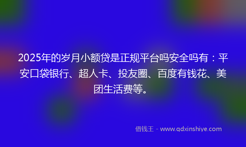 2025年的岁月小额贷是正规平台吗安全吗有：平安口袋银行、超人卡、投友圈、百度有钱花、美团生活费等。