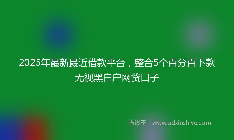 2025年最新最近借款平台，整合5个百分百下款无视黑白户网贷口子