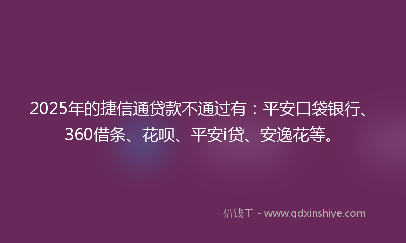 2025年的捷信通贷款不通过有：平安口袋银行、360借条、花呗、平安i贷、安逸花等。