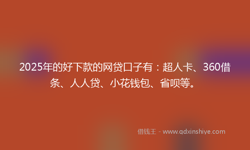 2025年的好下款的网贷口子有：超人卡、360借条、人人贷、小花钱包、省呗等。