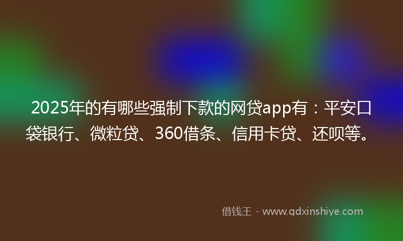 2025年的有哪些强制下款的网贷app有：平安口袋银行、微粒贷、360借条、信用卡贷、还呗等。
