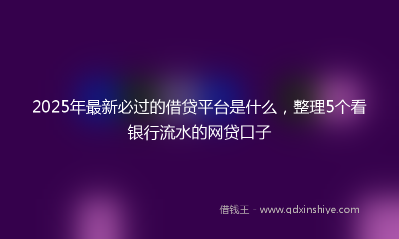 2025年最新必过的借贷平台是什么，整理5个看银行流水的网贷口子