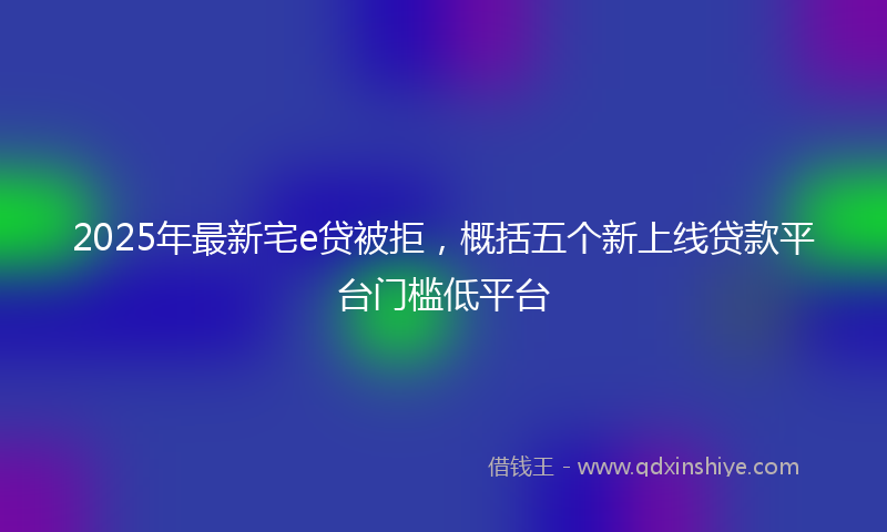 2025年最新宅e贷被拒，概括五个新上线贷款平台门槛低平台