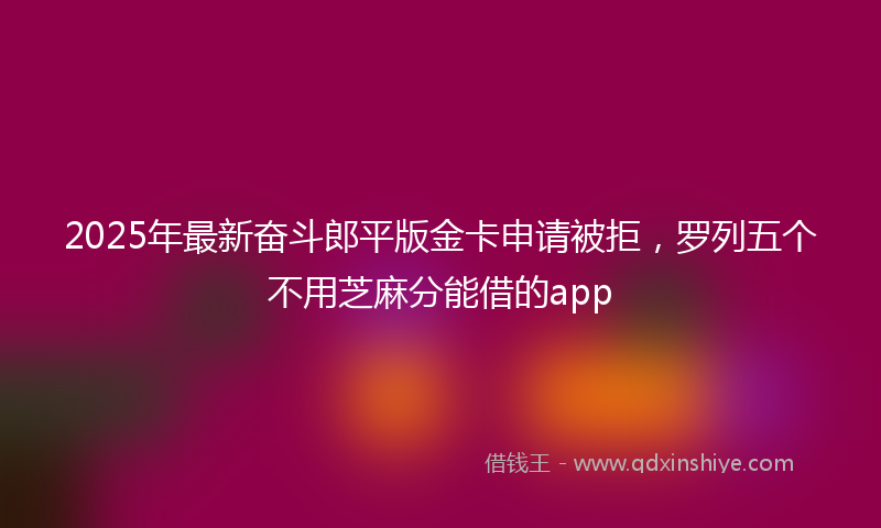 2025年最新奋斗郎平版金卡申请被拒，罗列五个不用芝麻分能借的app