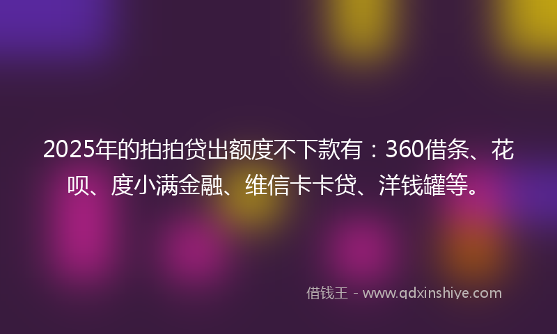 2025年的拍拍贷出额度不下款有：360借条、花呗、度小满金融、维信卡卡贷、洋钱罐等。